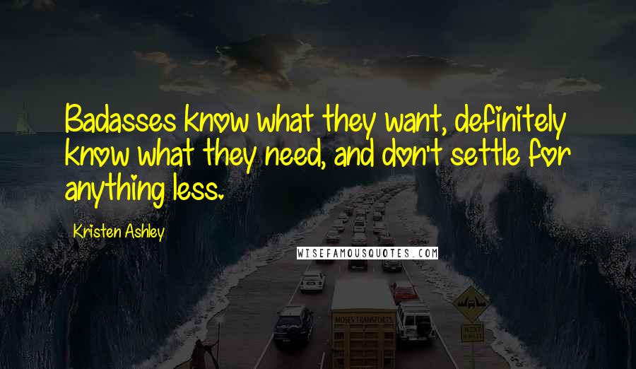 Kristen Ashley Quotes: Badasses know what they want, definitely know what they need, and don't settle for anything less.