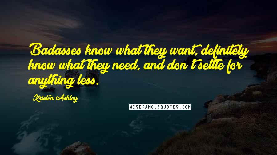 Kristen Ashley Quotes: Badasses know what they want, definitely know what they need, and don't settle for anything less.