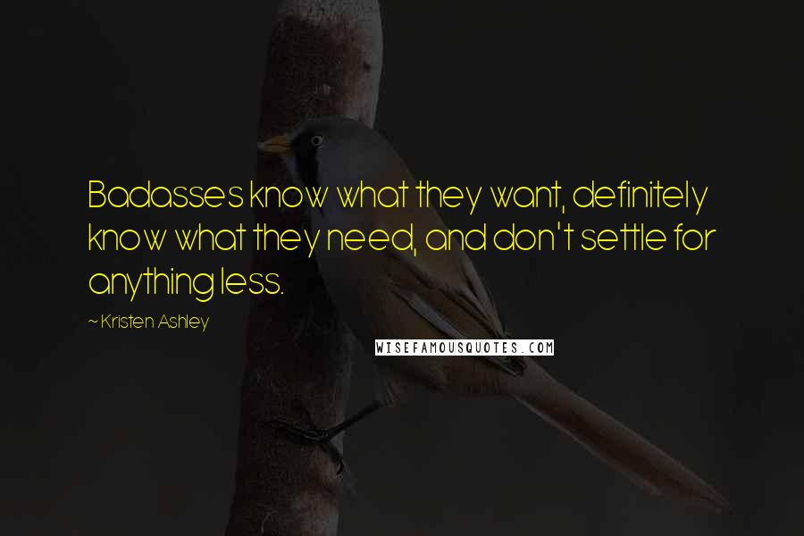 Kristen Ashley Quotes: Badasses know what they want, definitely know what they need, and don't settle for anything less.