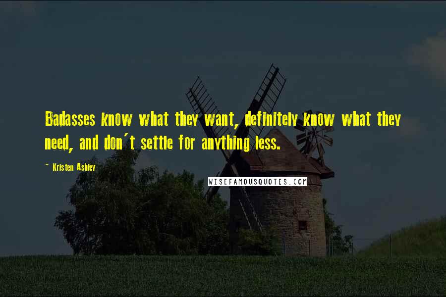 Kristen Ashley Quotes: Badasses know what they want, definitely know what they need, and don't settle for anything less.