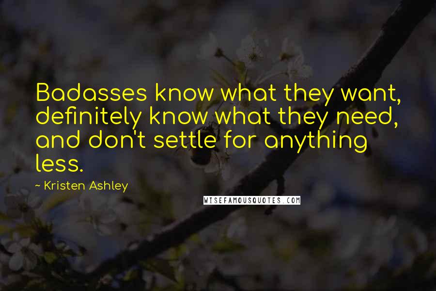 Kristen Ashley Quotes: Badasses know what they want, definitely know what they need, and don't settle for anything less.