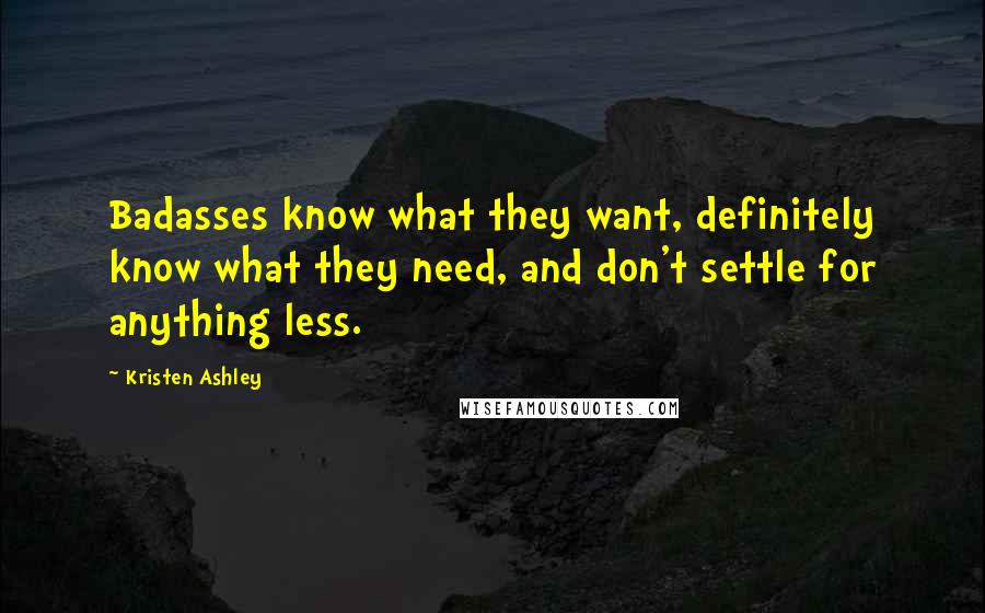 Kristen Ashley Quotes: Badasses know what they want, definitely know what they need, and don't settle for anything less.