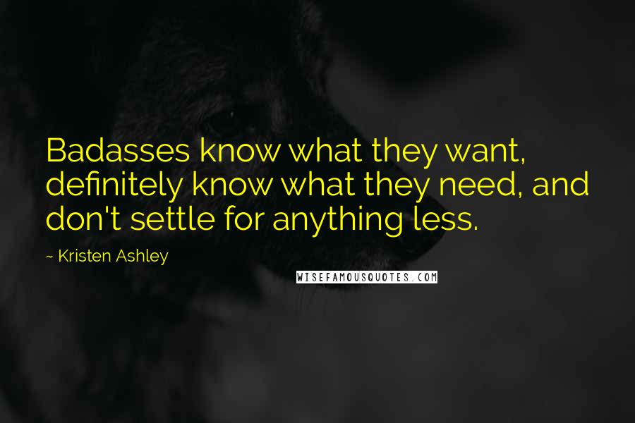 Kristen Ashley Quotes: Badasses know what they want, definitely know what they need, and don't settle for anything less.