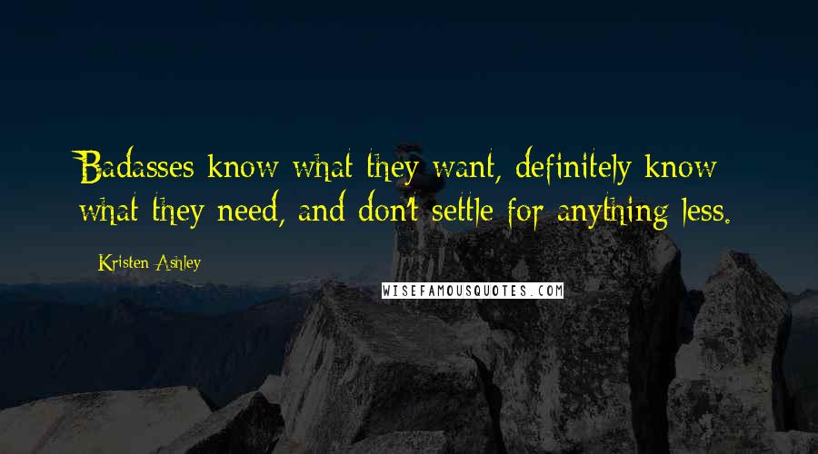 Kristen Ashley Quotes: Badasses know what they want, definitely know what they need, and don't settle for anything less.