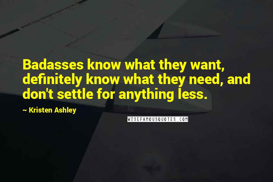 Kristen Ashley Quotes: Badasses know what they want, definitely know what they need, and don't settle for anything less.