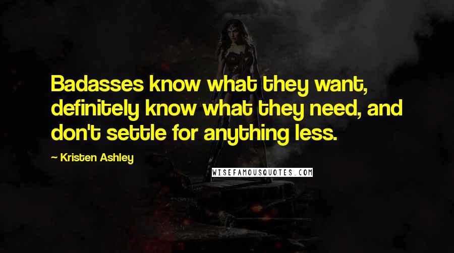 Kristen Ashley Quotes: Badasses know what they want, definitely know what they need, and don't settle for anything less.