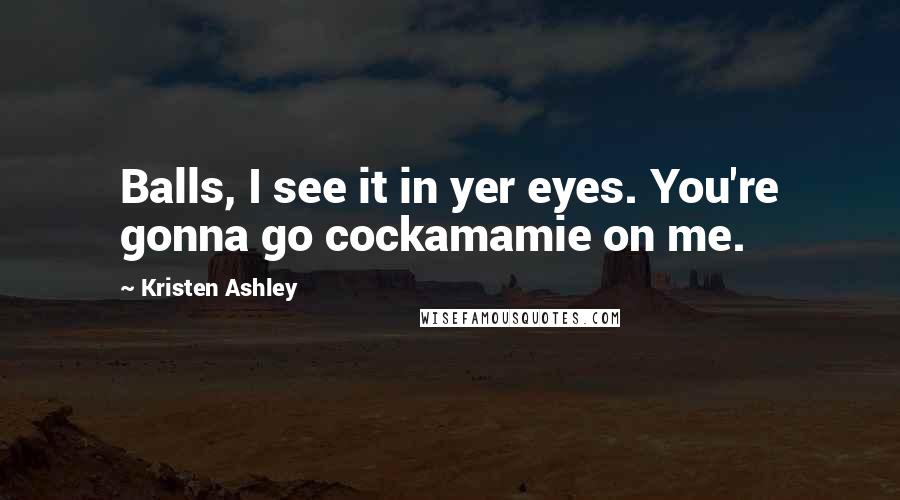 Kristen Ashley Quotes: Balls, I see it in yer eyes. You're gonna go cockamamie on me.