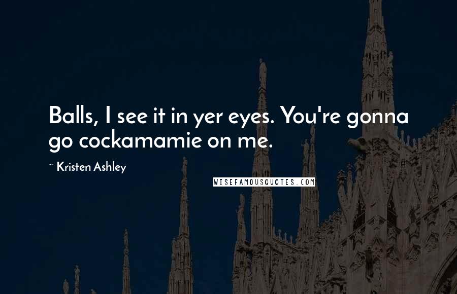 Kristen Ashley Quotes: Balls, I see it in yer eyes. You're gonna go cockamamie on me.