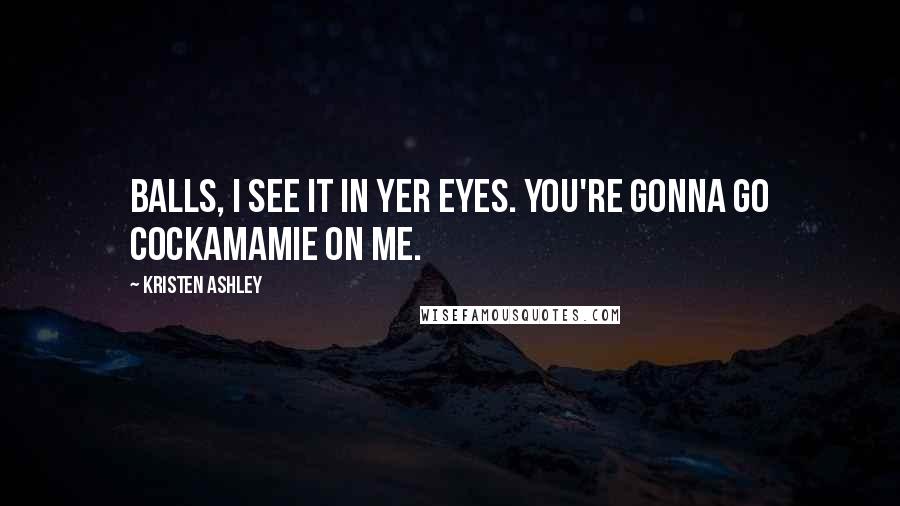 Kristen Ashley Quotes: Balls, I see it in yer eyes. You're gonna go cockamamie on me.