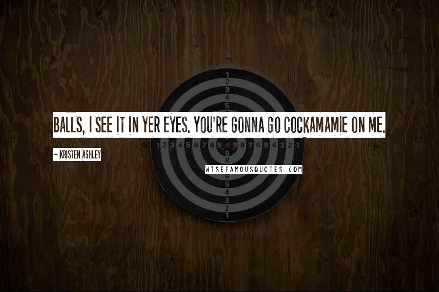 Kristen Ashley Quotes: Balls, I see it in yer eyes. You're gonna go cockamamie on me.