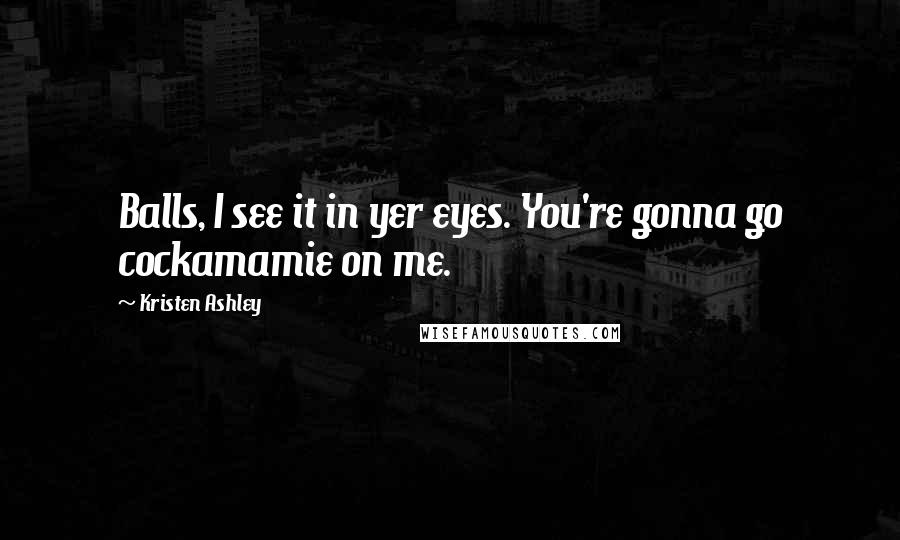 Kristen Ashley Quotes: Balls, I see it in yer eyes. You're gonna go cockamamie on me.