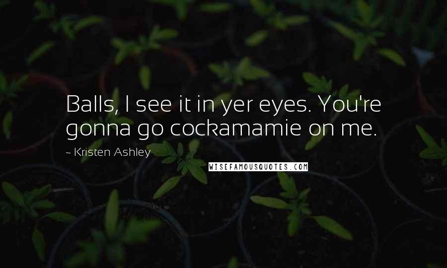 Kristen Ashley Quotes: Balls, I see it in yer eyes. You're gonna go cockamamie on me.