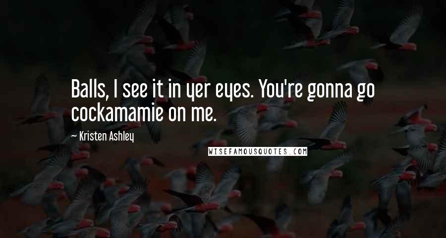 Kristen Ashley Quotes: Balls, I see it in yer eyes. You're gonna go cockamamie on me.