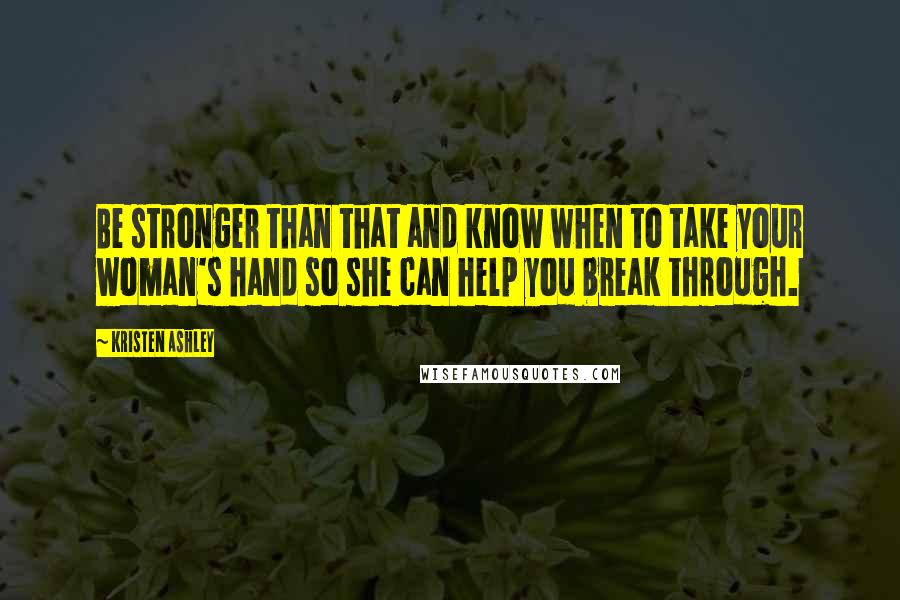 Kristen Ashley Quotes: Be stronger than that and know when to take your woman's hand so she can help you break through.