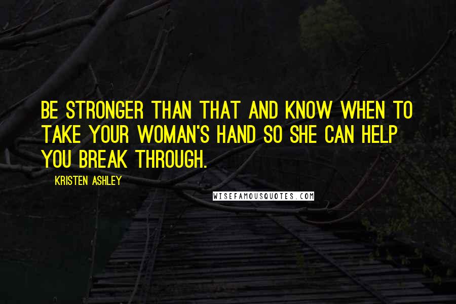 Kristen Ashley Quotes: Be stronger than that and know when to take your woman's hand so she can help you break through.