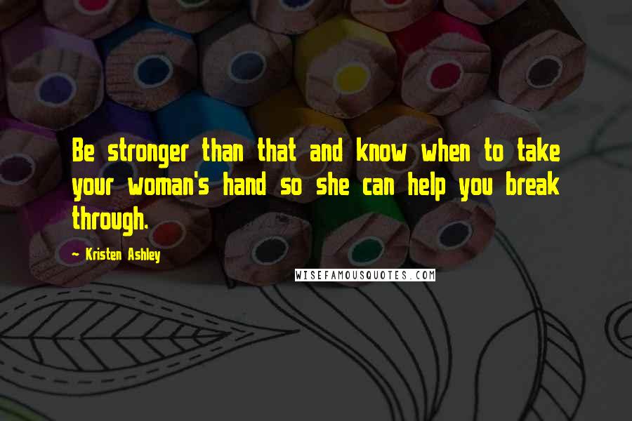 Kristen Ashley Quotes: Be stronger than that and know when to take your woman's hand so she can help you break through.