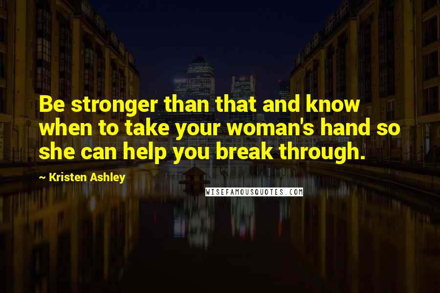 Kristen Ashley Quotes: Be stronger than that and know when to take your woman's hand so she can help you break through.