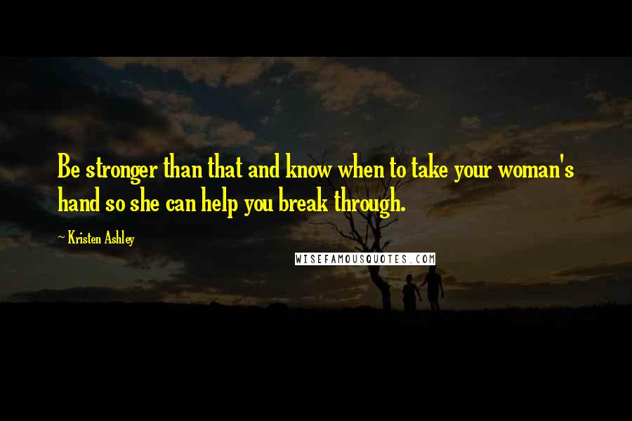 Kristen Ashley Quotes: Be stronger than that and know when to take your woman's hand so she can help you break through.