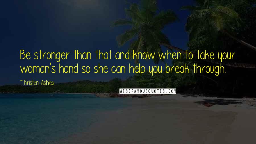 Kristen Ashley Quotes: Be stronger than that and know when to take your woman's hand so she can help you break through.