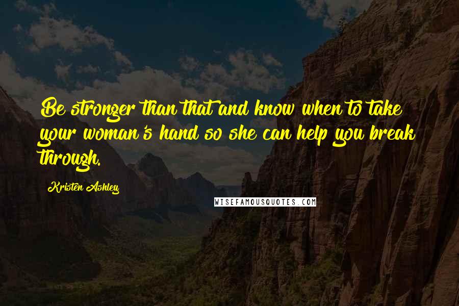 Kristen Ashley Quotes: Be stronger than that and know when to take your woman's hand so she can help you break through.