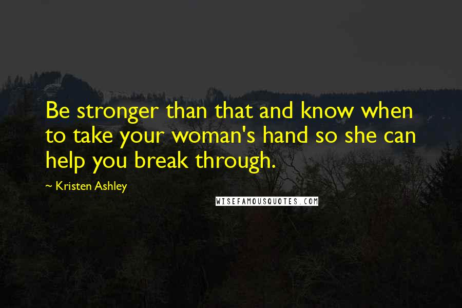 Kristen Ashley Quotes: Be stronger than that and know when to take your woman's hand so she can help you break through.