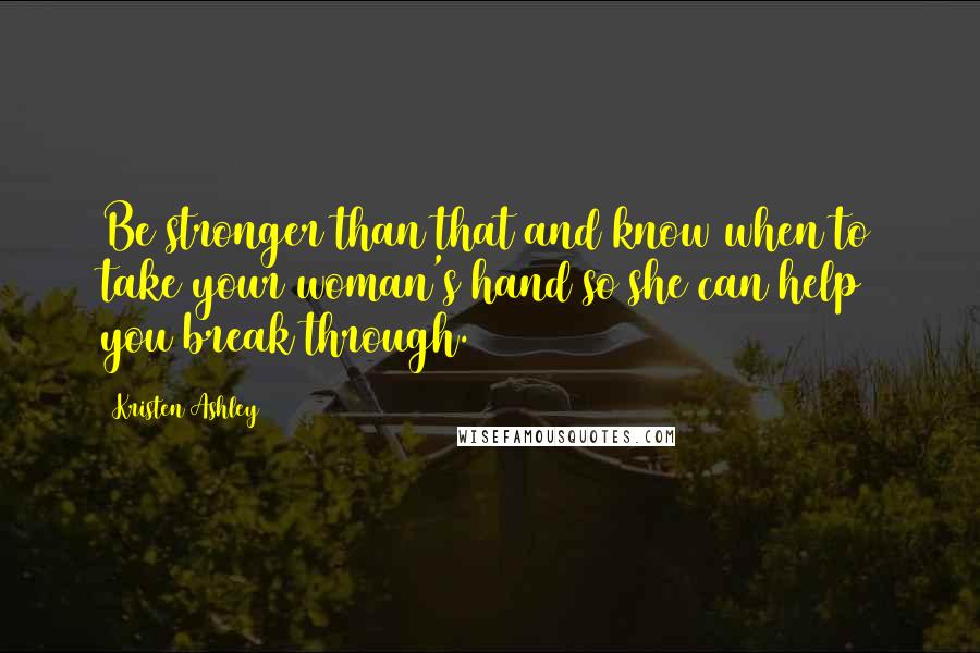 Kristen Ashley Quotes: Be stronger than that and know when to take your woman's hand so she can help you break through.