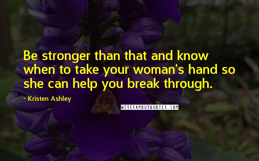 Kristen Ashley Quotes: Be stronger than that and know when to take your woman's hand so she can help you break through.