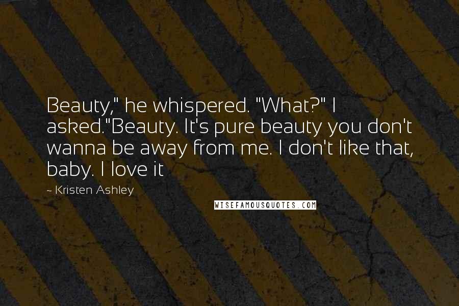Kristen Ashley Quotes: Beauty," he whispered. "What?" I asked."Beauty. It's pure beauty you don't wanna be away from me. I don't like that, baby. I love it