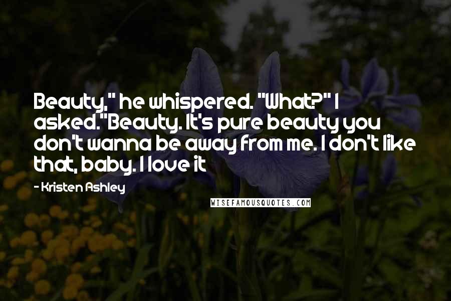 Kristen Ashley Quotes: Beauty," he whispered. "What?" I asked."Beauty. It's pure beauty you don't wanna be away from me. I don't like that, baby. I love it