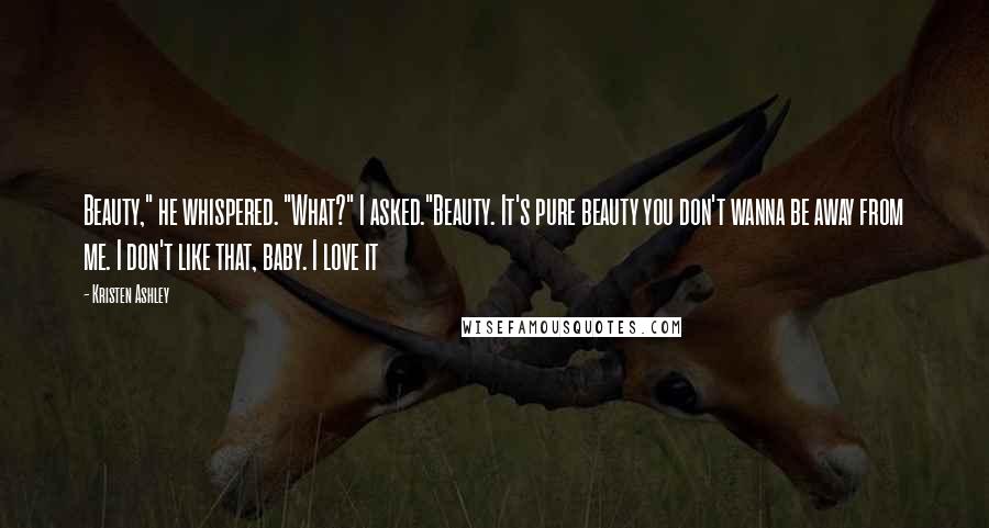 Kristen Ashley Quotes: Beauty," he whispered. "What?" I asked."Beauty. It's pure beauty you don't wanna be away from me. I don't like that, baby. I love it