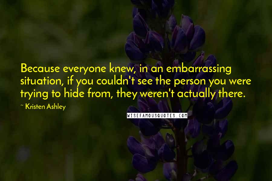 Kristen Ashley Quotes: Because everyone knew, in an embarrassing situation, if you couldn't see the person you were trying to hide from, they weren't actually there.