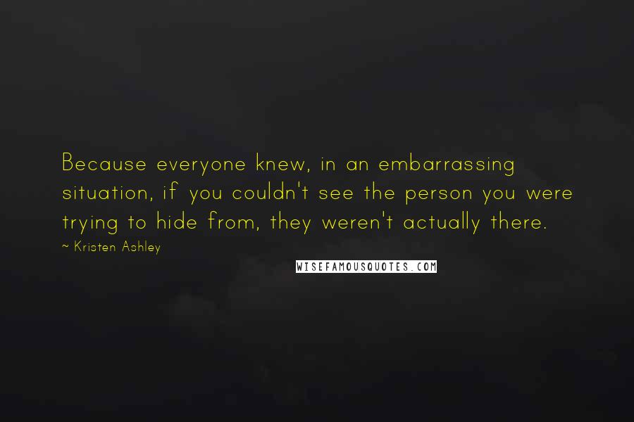 Kristen Ashley Quotes: Because everyone knew, in an embarrassing situation, if you couldn't see the person you were trying to hide from, they weren't actually there.