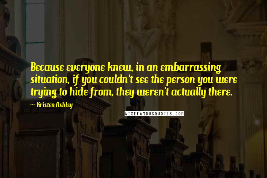 Kristen Ashley Quotes: Because everyone knew, in an embarrassing situation, if you couldn't see the person you were trying to hide from, they weren't actually there.