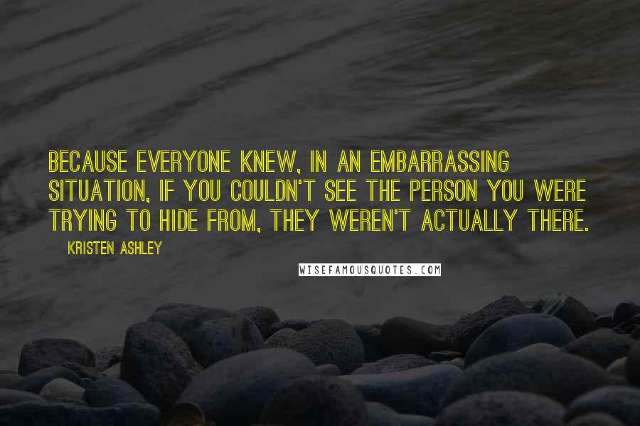 Kristen Ashley Quotes: Because everyone knew, in an embarrassing situation, if you couldn't see the person you were trying to hide from, they weren't actually there.