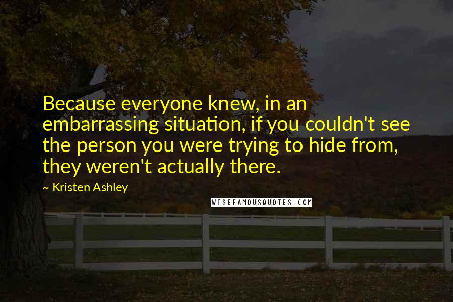 Kristen Ashley Quotes: Because everyone knew, in an embarrassing situation, if you couldn't see the person you were trying to hide from, they weren't actually there.