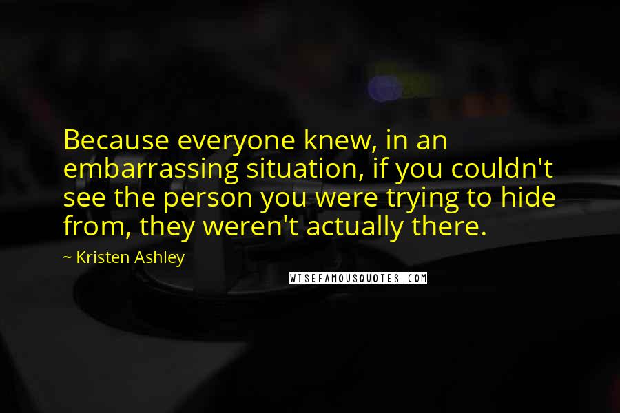 Kristen Ashley Quotes: Because everyone knew, in an embarrassing situation, if you couldn't see the person you were trying to hide from, they weren't actually there.