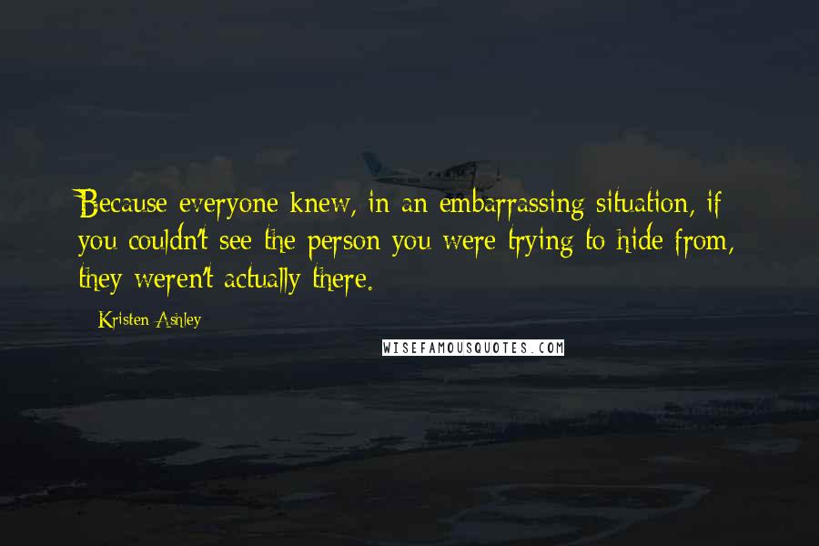 Kristen Ashley Quotes: Because everyone knew, in an embarrassing situation, if you couldn't see the person you were trying to hide from, they weren't actually there.