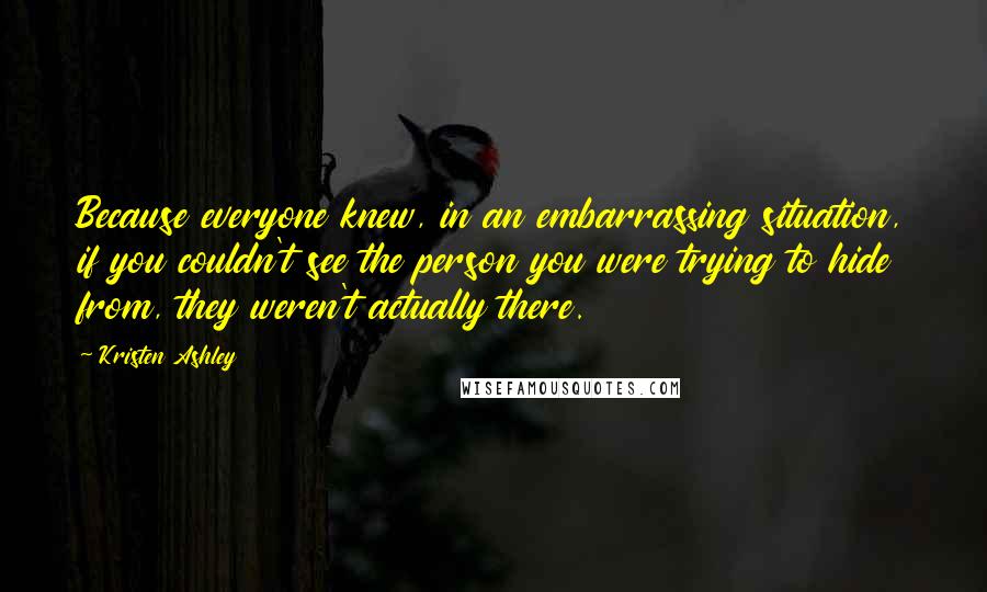 Kristen Ashley Quotes: Because everyone knew, in an embarrassing situation, if you couldn't see the person you were trying to hide from, they weren't actually there.