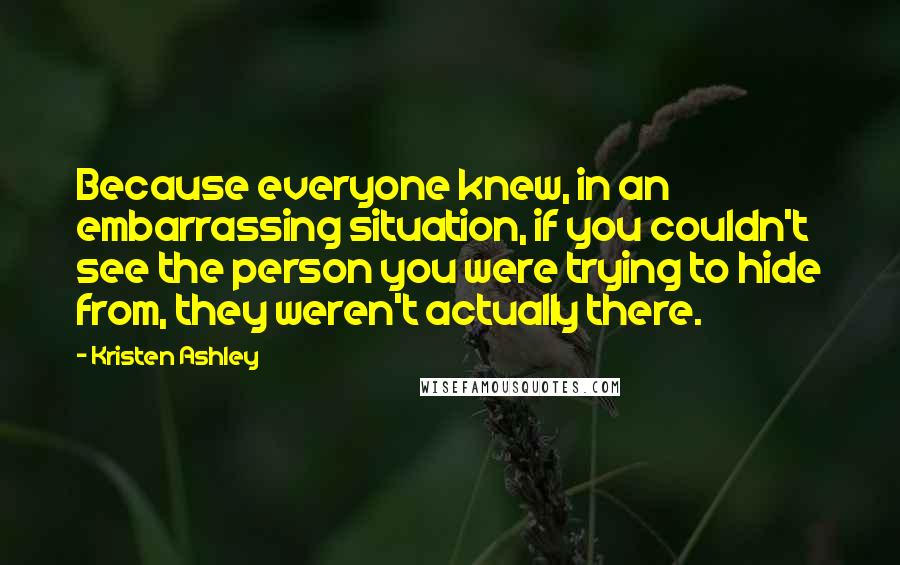 Kristen Ashley Quotes: Because everyone knew, in an embarrassing situation, if you couldn't see the person you were trying to hide from, they weren't actually there.