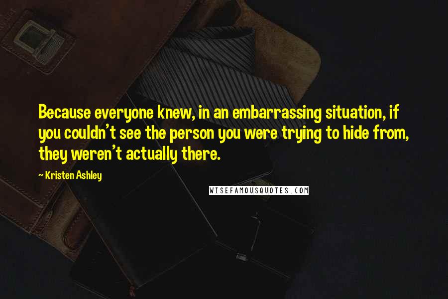 Kristen Ashley Quotes: Because everyone knew, in an embarrassing situation, if you couldn't see the person you were trying to hide from, they weren't actually there.