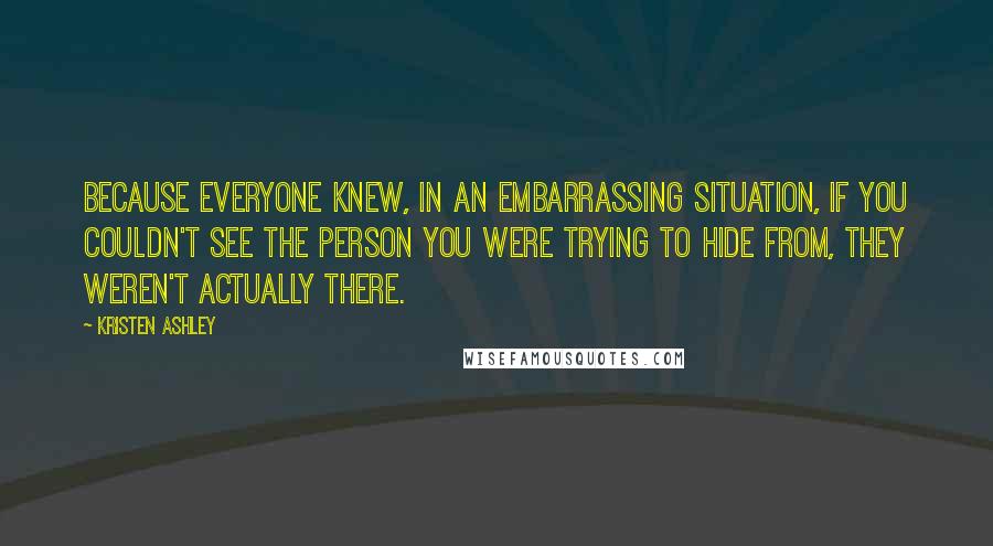 Kristen Ashley Quotes: Because everyone knew, in an embarrassing situation, if you couldn't see the person you were trying to hide from, they weren't actually there.