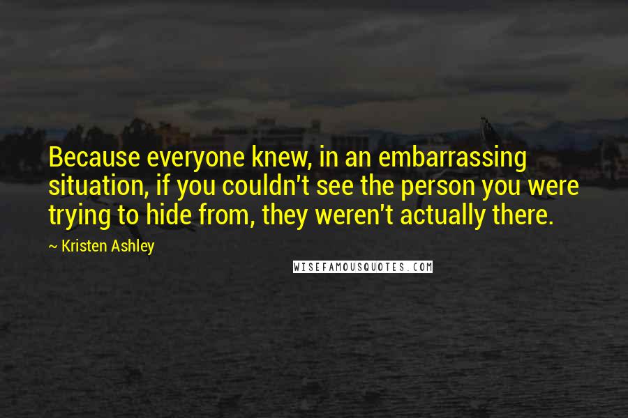 Kristen Ashley Quotes: Because everyone knew, in an embarrassing situation, if you couldn't see the person you were trying to hide from, they weren't actually there.