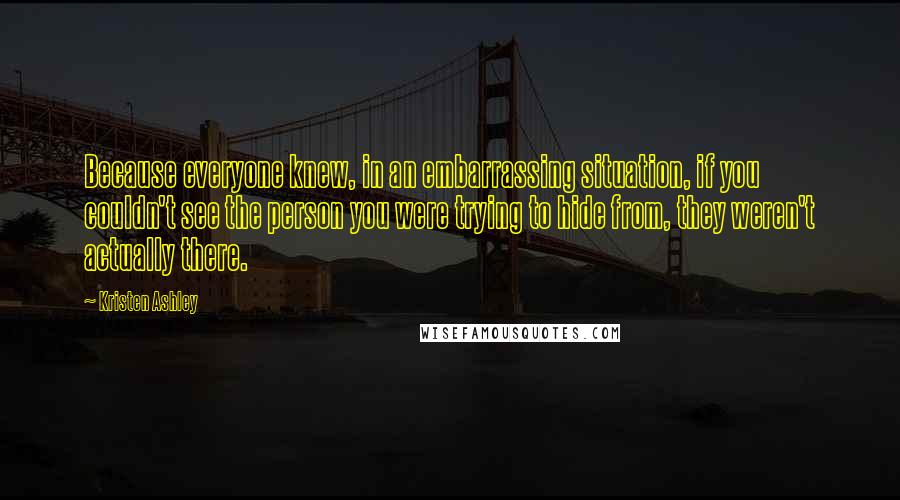 Kristen Ashley Quotes: Because everyone knew, in an embarrassing situation, if you couldn't see the person you were trying to hide from, they weren't actually there.