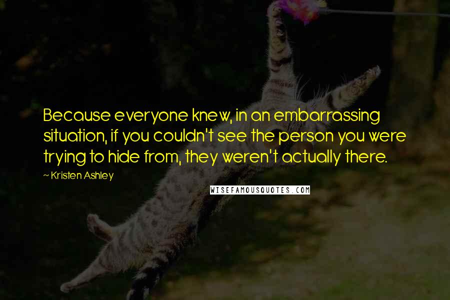 Kristen Ashley Quotes: Because everyone knew, in an embarrassing situation, if you couldn't see the person you were trying to hide from, they weren't actually there.