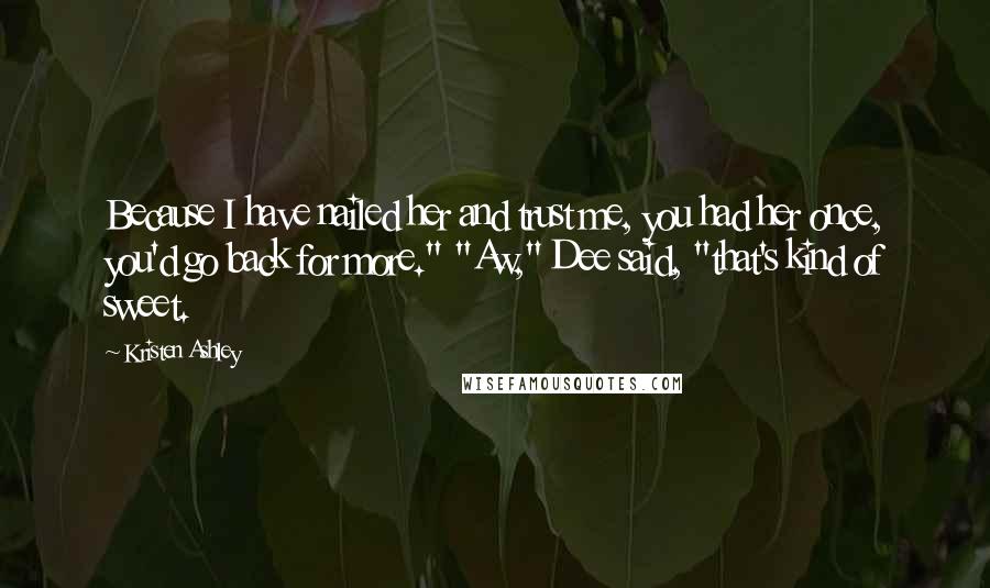 Kristen Ashley Quotes: Because I have nailed her and trust me, you had her once, you'd go back for more." "Aw," Dee said, "that's kind of sweet.