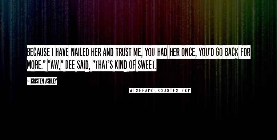 Kristen Ashley Quotes: Because I have nailed her and trust me, you had her once, you'd go back for more." "Aw," Dee said, "that's kind of sweet.