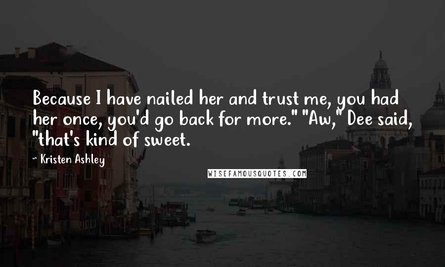 Kristen Ashley Quotes: Because I have nailed her and trust me, you had her once, you'd go back for more." "Aw," Dee said, "that's kind of sweet.