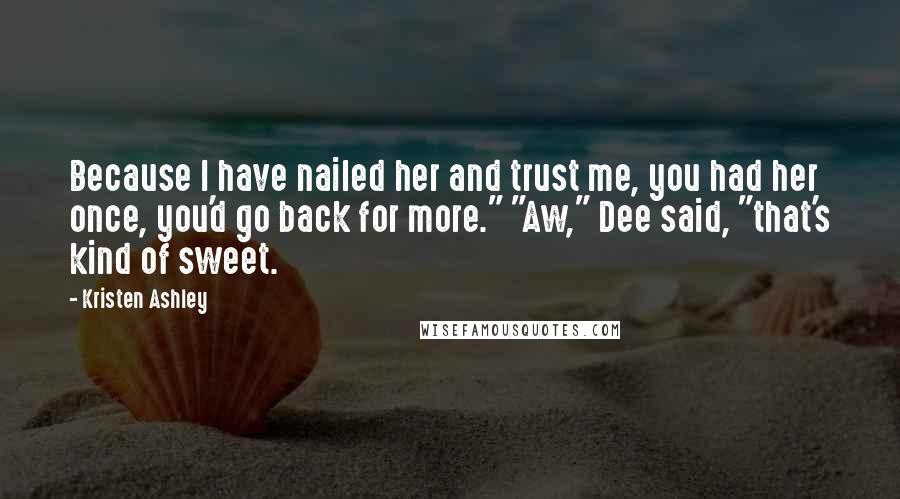 Kristen Ashley Quotes: Because I have nailed her and trust me, you had her once, you'd go back for more." "Aw," Dee said, "that's kind of sweet.