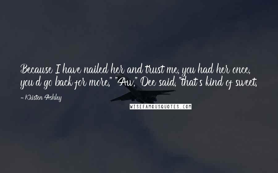 Kristen Ashley Quotes: Because I have nailed her and trust me, you had her once, you'd go back for more." "Aw," Dee said, "that's kind of sweet.