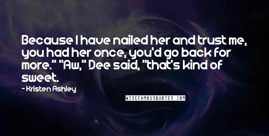 Kristen Ashley Quotes: Because I have nailed her and trust me, you had her once, you'd go back for more." "Aw," Dee said, "that's kind of sweet.